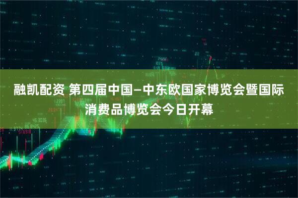 融凯配资 第四届中国—中东欧国家博览会暨国际消费品博览会今日开幕