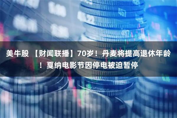 美牛股 【财闻联播】70岁！丹麦将提高退休年龄！戛纳电影节因停电被迫暂停