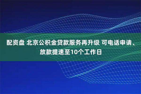 配资盘 北京公积金贷款服务再升级 可电话申请、放款提速至10个工作日