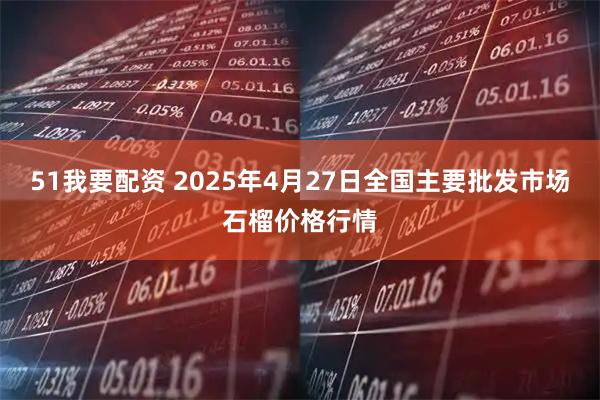 51我要配资 2025年4月27日全国主要批发市场石榴价格行情