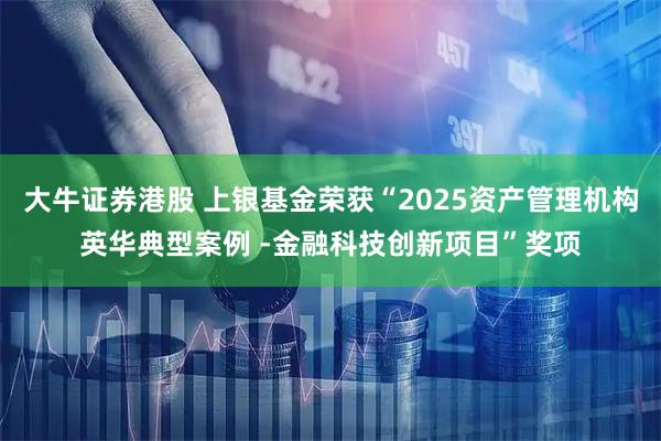 大牛证券港股 上银基金荣获“2025资产管理机构英华典型案例 -金融科技创新项目”奖项