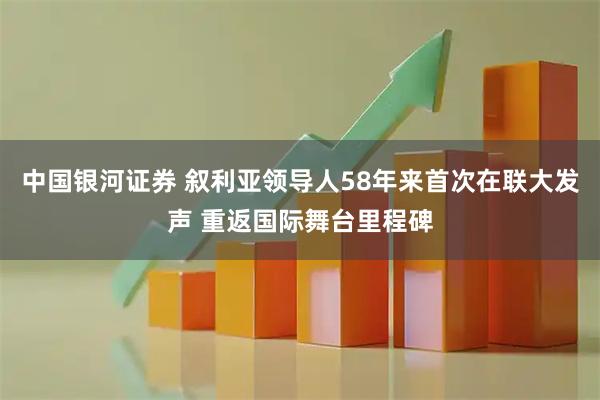 中国银河证券 叙利亚领导人58年来首次在联大发声 重返国际舞台里程碑
