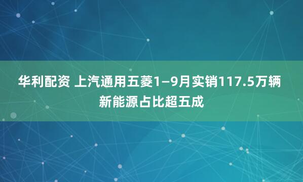 华利配资 上汽通用五菱1—9月实销117.5万辆 新能源占比超五成