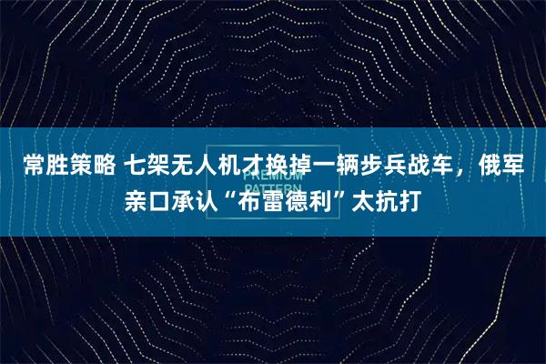 常胜策略 七架无人机才换掉一辆步兵战车，俄军亲口承认“布雷德利”太抗打