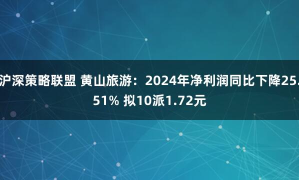 沪深策略联盟 黄山旅游：2024年净利润同比下降25.51% 拟10派1.72元