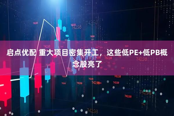 启点优配 重大项目密集开工，这些低PE+低PB概念股亮了