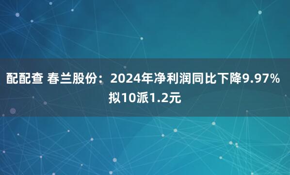 配配查 春兰股份：2024年净利润同比下降9.97% 拟10派1.2元