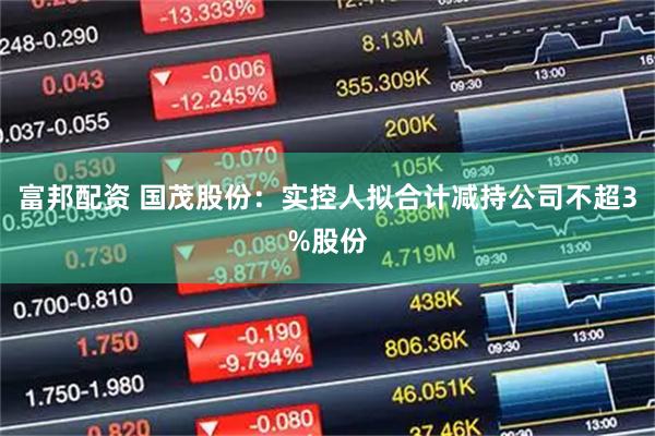 富邦配资 国茂股份：实控人拟合计减持公司不超3%股份