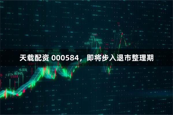 天载配资 000584，即将步入退市整理期