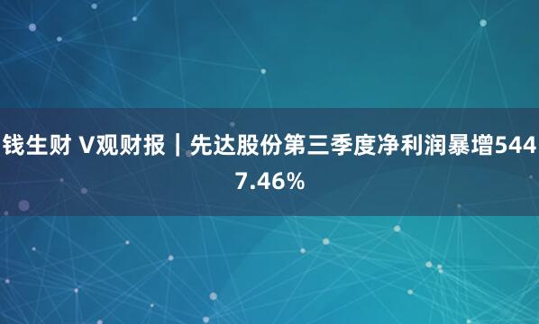 钱生财 V观财报｜先达股份第三季度净利润暴增5447.46%