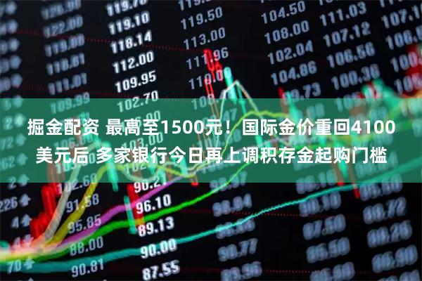 掘金配资 最高至1500元！国际金价重回4100美元后 多家银行今日再上调积存金起购门槛