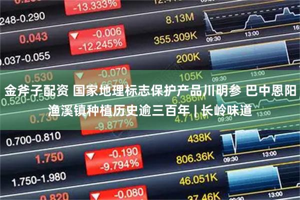 金斧子配资 国家地理标志保护产品川明参 巴中恩阳渔溪镇种植历史逾三百年 | 长岭味道