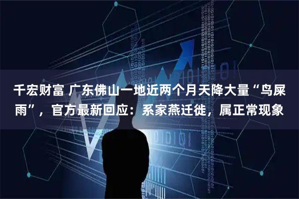 千宏财富 广东佛山一地近两个月天降大量“鸟屎雨”，官方最新回应：系家燕迁徙，属正常现象