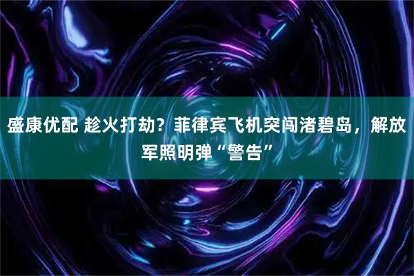 盛康优配 趁火打劫？菲律宾飞机突闯渚碧岛，解放军照明弹“警告”
