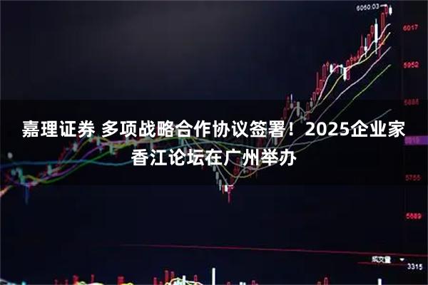 嘉理证券 多项战略合作协议签署！2025企业家香江论坛在广州举办