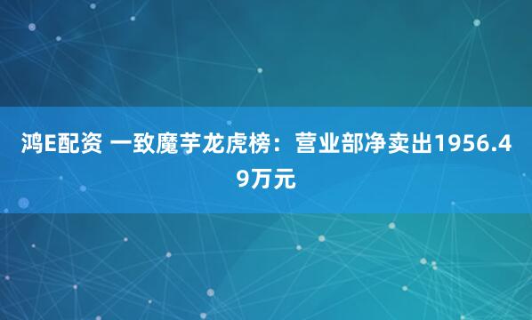 鸿E配资 一致魔芋龙虎榜：营业部净卖出1956.49万元