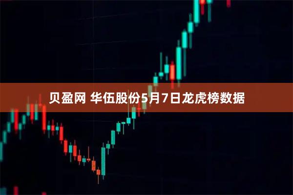 贝盈网 华伍股份5月7日龙虎榜数据