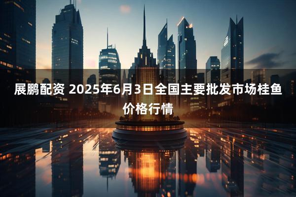 展鹏配资 2025年6月3日全国主要批发市场桂鱼价格行情