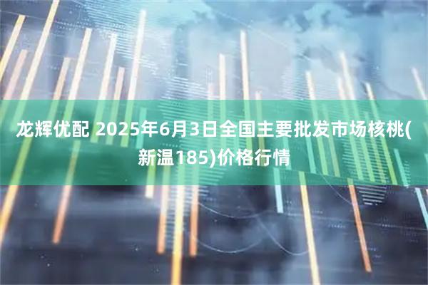 龙辉优配 2025年6月3日全国主要批发市场核桃(新温185)价格行情