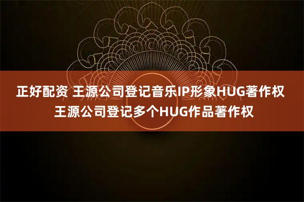 正好配资 王源公司登记音乐IP形象HUG著作权  王源公司登记多个HUG作品著作权