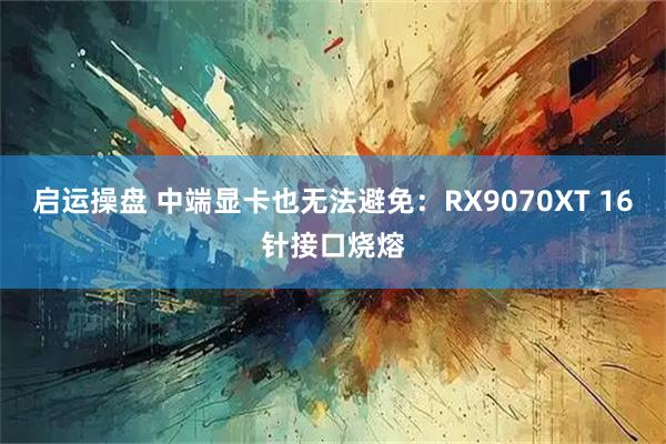 启运操盘 中端显卡也无法避免：RX9070XT 16针接口烧熔