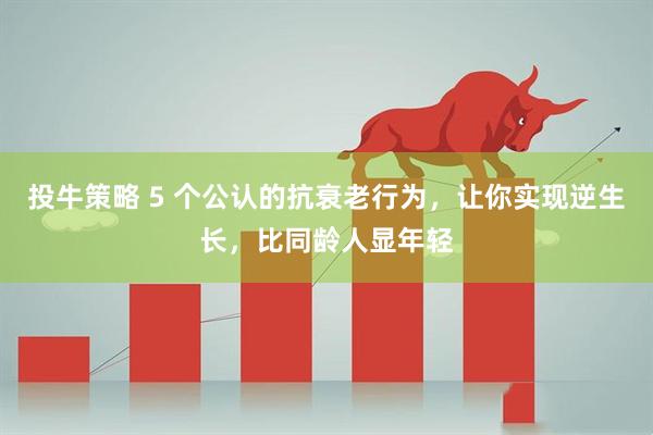 投牛策略 5 个公认的抗衰老行为，让你实现逆生长，比同龄人显年轻