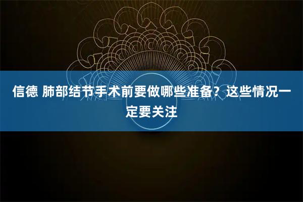 信德 肺部结节手术前要做哪些准备？这些情况一定要关注