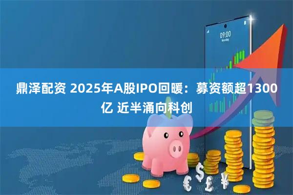 鼎泽配资 2025年A股IPO回暖：募资额超1300亿 近半涌向科创