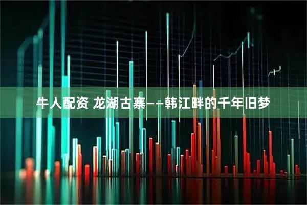 牛人配资 龙湖古寨——韩江畔的千年旧梦