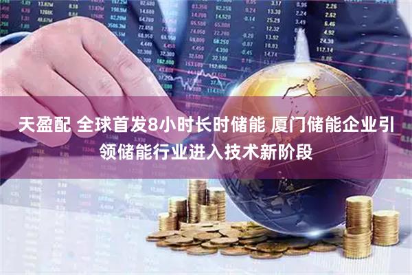 天盈配 全球首发8小时长时储能 厦门储能企业引领储能行业进入技术新阶段