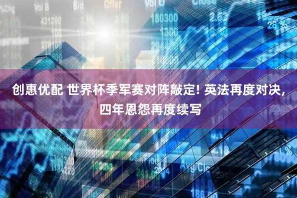创惠优配 世界杯季军赛对阵敲定! 英法再度对决, 四年恩怨再度续写