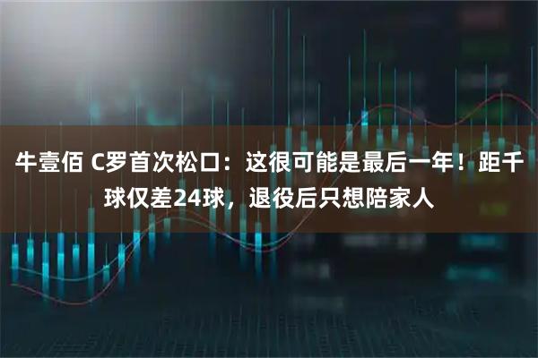 牛壹佰 C罗首次松口：这很可能是最后一年！距千球仅差24球，退役后只想陪家人